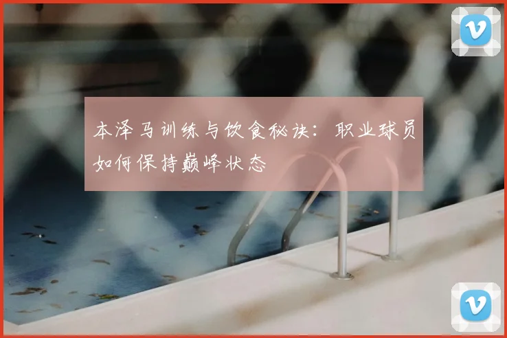 本泽马训练与饮食秘诀：职业球员如何保持巅峰状态