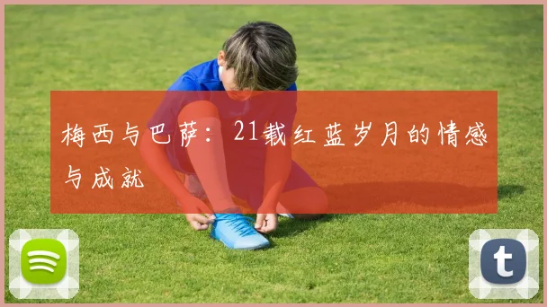 梅西与巴萨：21载红蓝岁月的情感与成就