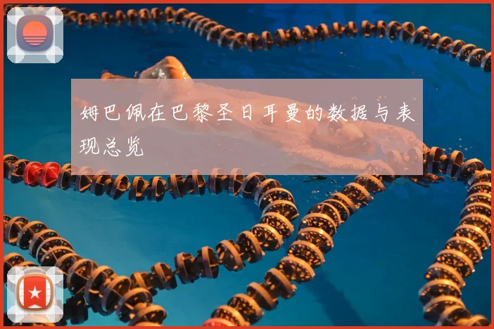 姆巴佩在巴黎圣日耳曼的数据与表现总览