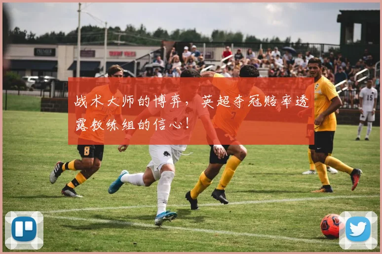战术大师的博弈，英超夺冠赔率透露教练组的信心！
