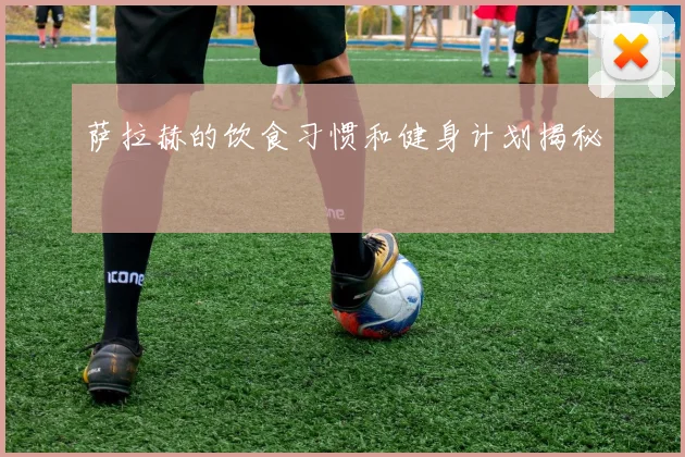萨拉赫的饮食习惯和健身计划揭秘