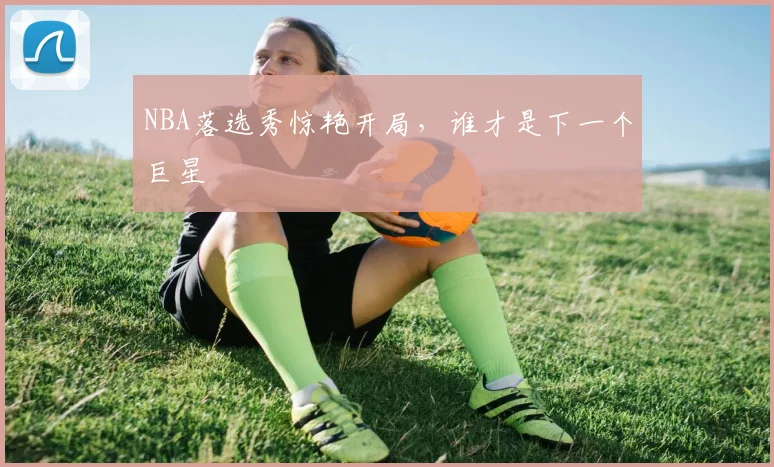 NBA落选秀惊艳开局，谁才是下一个巨星