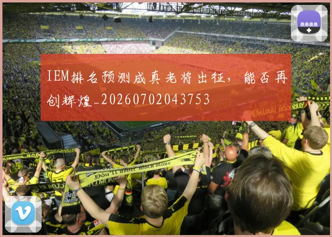 IEM排名预测成真老将出征，能否再创辉煌_20260702043753