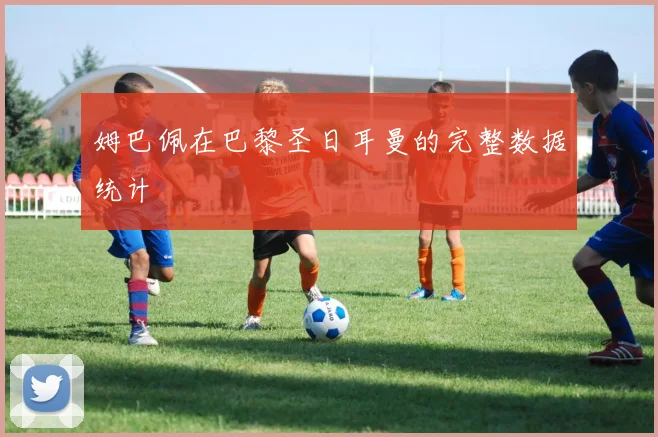 姆巴佩在巴黎圣日耳曼的完整数据统计
