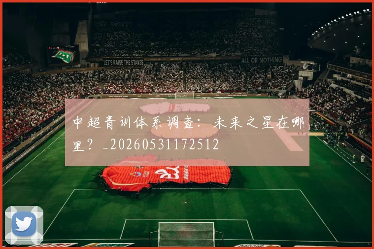 中超青训体系调查：未来之星在哪里？_20260531172512