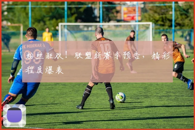 粉丝狂欢！联盟新赛季预告，精彩程度爆表