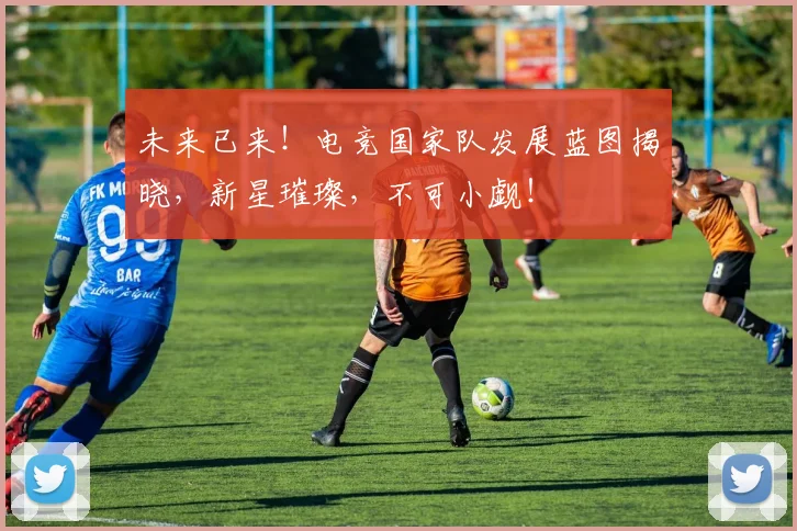 未来已来!电竞国家队发展蓝图揭晓,新星璀璨,不可小觑!