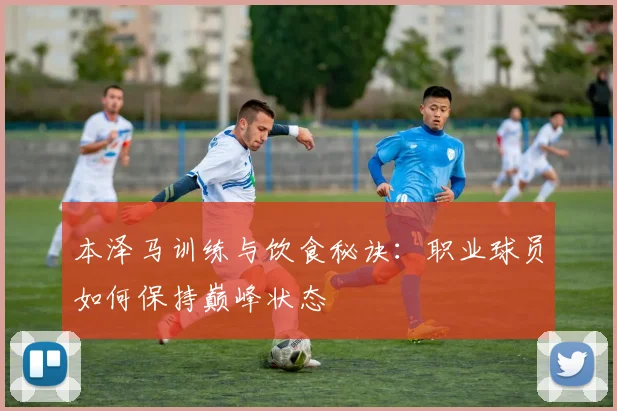 本泽马训练与饮食秘诀：职业球员如何保持巅峰状态