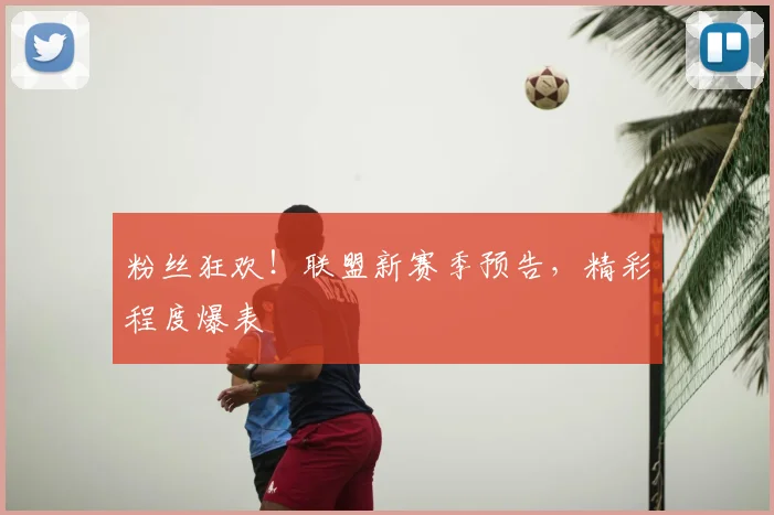 粉丝狂欢！联盟新赛季预告，精彩程度爆表
