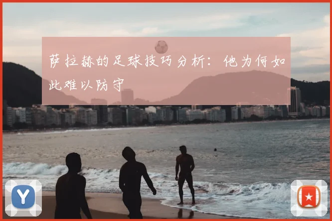 萨拉赫的足球技巧分析：他为何如此难以防守