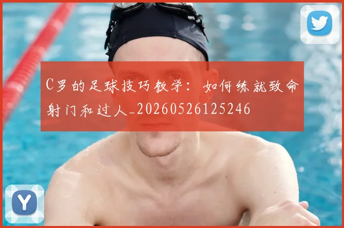 C罗的足球技巧教学：如何练就致命射门和过人_20260526125246