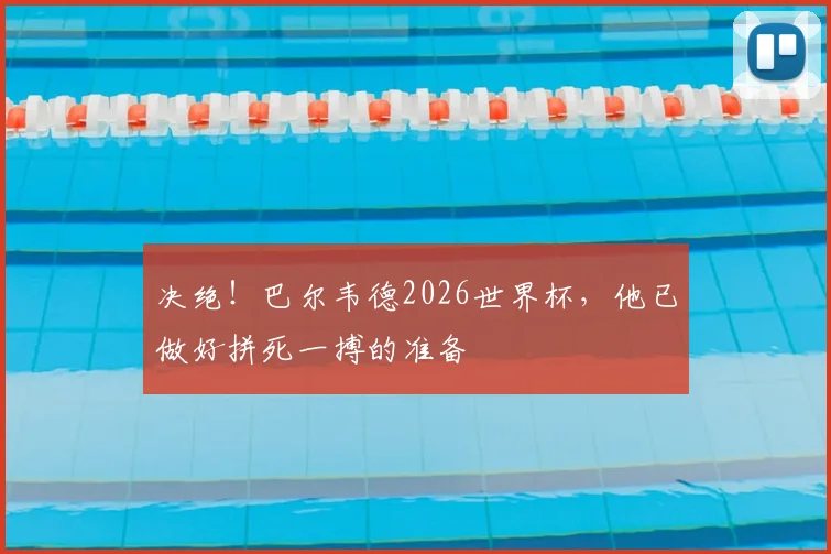 决绝！巴尔韦德2026世界杯，他已做好拼死一搏的准备