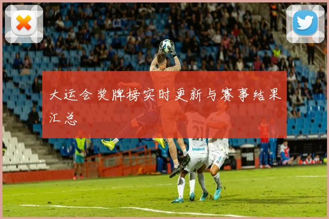 大运会奖牌榜实时更新与赛事结果汇总