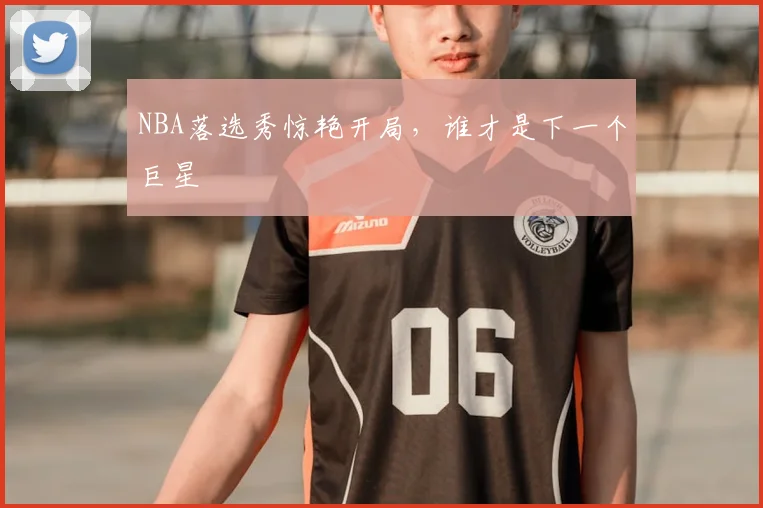 NBA落选秀惊艳开局，谁才是下一个巨星
