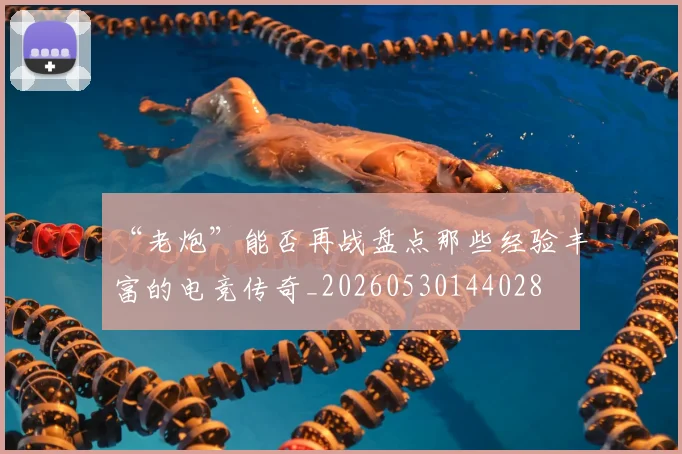 “老炮”能否再战盘点那些经验丰富的电竞传奇_20260530144028