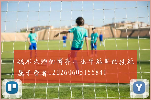 战术大师的博弈，法甲冠军的桂冠属于智者_20260605155841