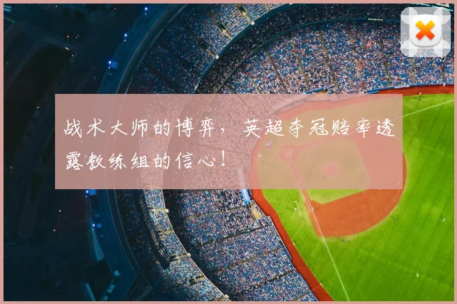 战术大师的博弈，英超夺冠赔率透露教练组的信心！