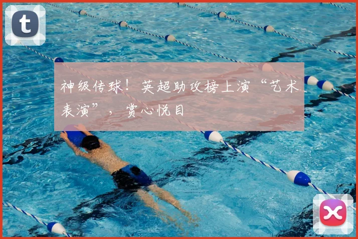 神级传球！英超助攻榜上演“艺术表演”，赏心悦目