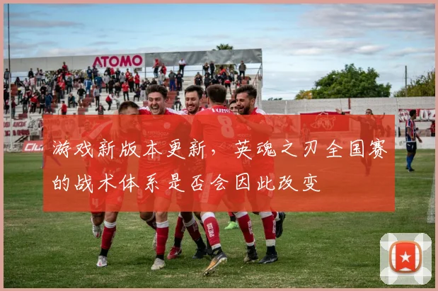游戏新版本更新，英魂之刃全国赛的战术体系是否会因此改变