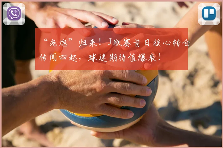 “老炮”归来！J联赛昔日核心转会传闻四起，球迷期待值爆表！