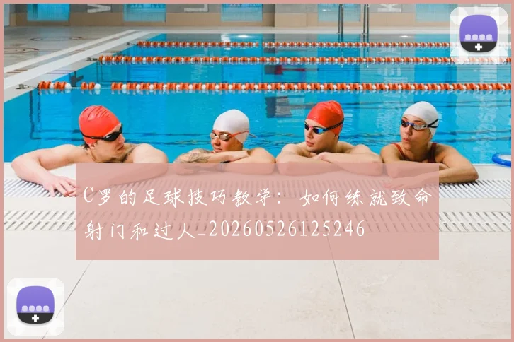 C罗的足球技巧教学：如何练就致命射门和过人_20260526125246