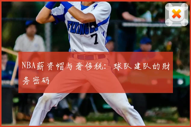 NBA薪资帽与奢侈税：球队建队的财务密码