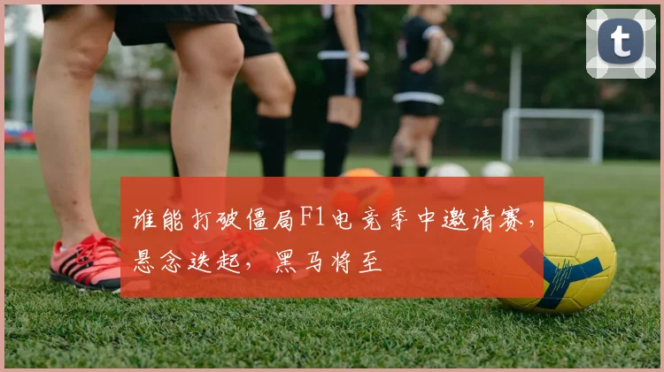 谁能打破僵局F1电竞季中邀请赛，悬念迭起，黑马将至