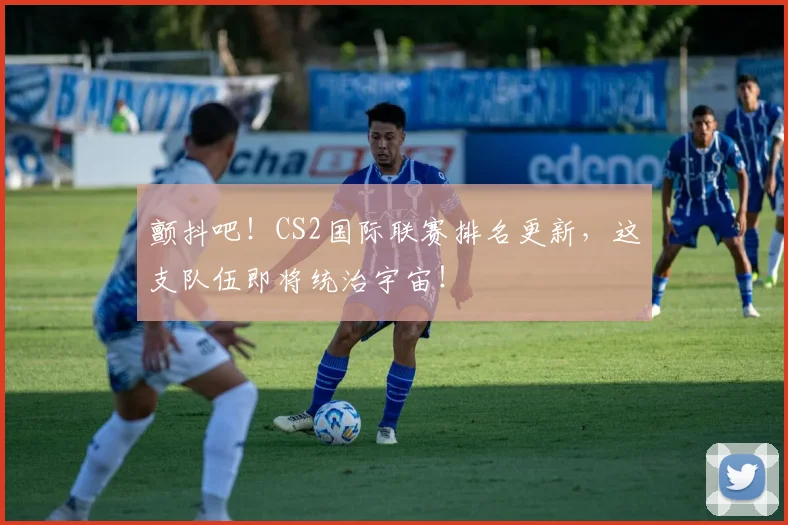 颤抖吧！CS2国际联赛排名更新，这支队伍即将统治宇宙！