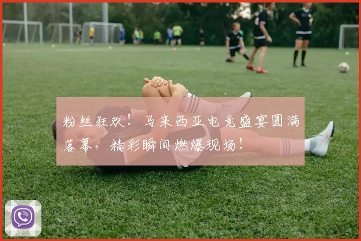 粉丝狂欢！马来西亚电竞盛宴圆满落幕，精彩瞬间燃爆现场！
