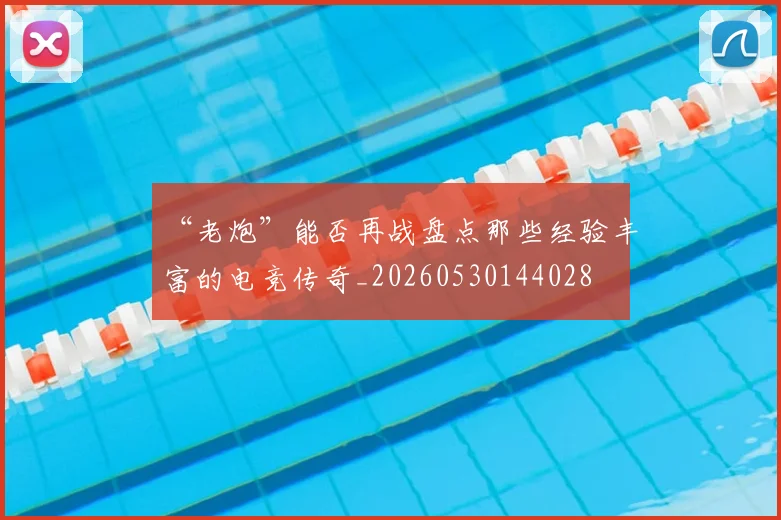 “老炮”能否再战盘点那些经验丰富的电竞传奇_20260530144028