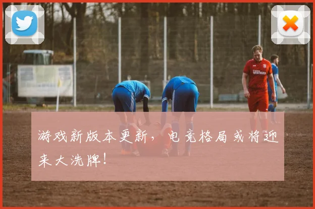 游戏新版本更新，电竞格局或将迎来大洗牌！