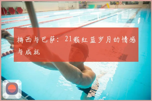 梅西与巴萨：21载红蓝岁月的情感与成就